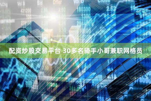 配资炒股交易平台 30多名骑手小哥兼职网格员