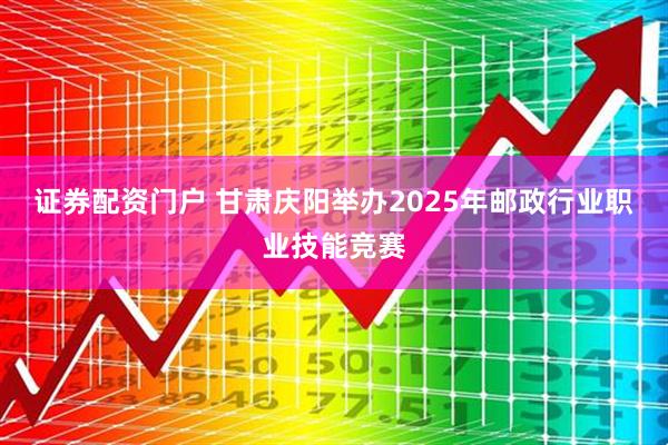 证券配资门户 甘肃庆阳举办2025年邮政行业职业技能竞赛