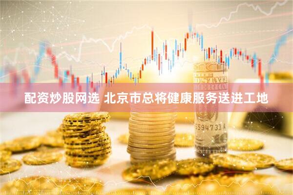 配资炒股网选 北京市总将健康服务送进工地