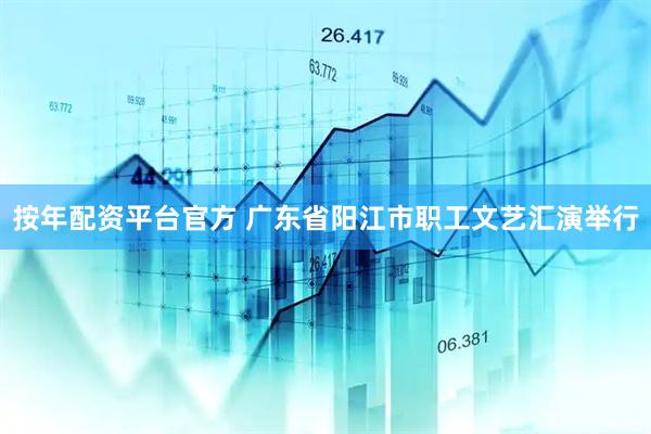 按年配资平台官方 广东省阳江市职工文艺汇演举行