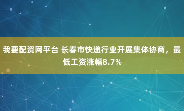 我要配资网平台 长春市快递行业开展集体协商，最低工资涨幅8.7%