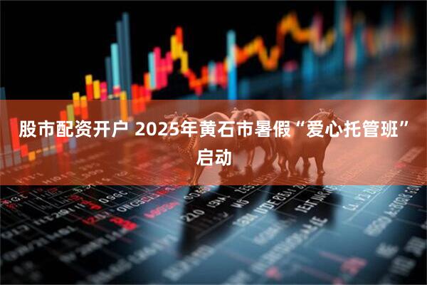 股市配资开户 2025年黄石市暑假“爱心托管班”启动