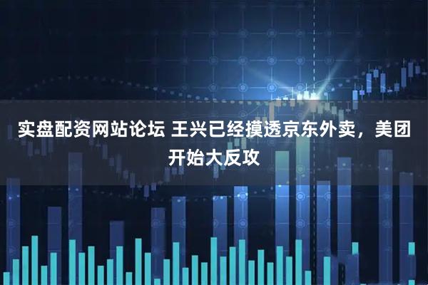 实盘配资网站论坛 王兴已经摸透京东外卖，美团开始大反攻