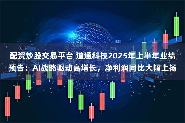 配资炒股交易平台 道通科技2025年上半年业绩预告：AI战略驱动高增长，净利润同比大幅上扬