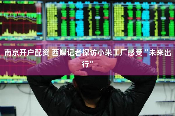南京开户配资 西媒记者探访小米工厂感受“未来出行”