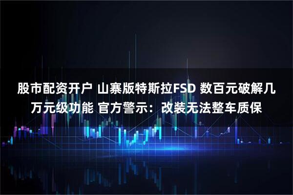 股市配资开户 山寨版特斯拉FSD 数百元破解几万元级功能 官方警示：改装无法整车质保