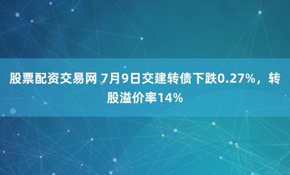 股票配资交易网 7月9日交建转债下跌0.27%，转股溢价率14%