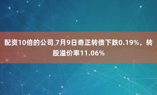 配资10倍的公司 7月9日奇正转债下跌0.19%，转股溢价率11.06%