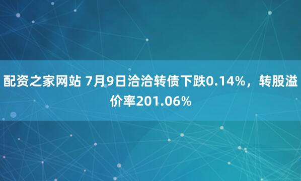 配资之家网站 7月9日洽洽转债下跌0.14%，转股溢价率201.06%