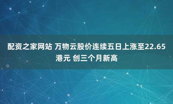 配资之家网站 万物云股价连续五日上涨至22.65港元 创三个月新高