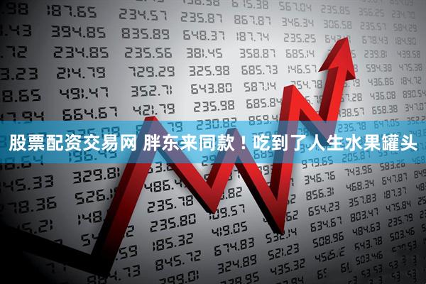股票配资交易网 胖东来同款 ! 吃到了人生水果罐头