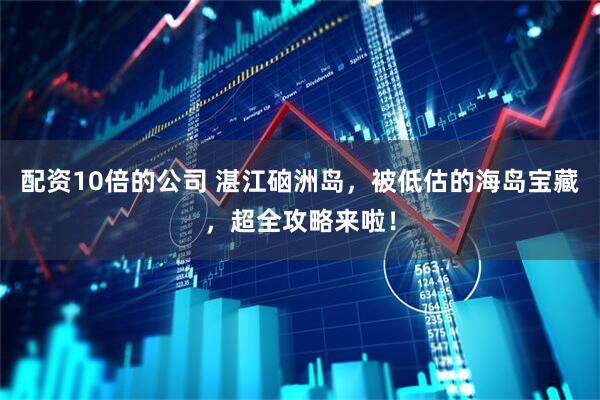 配资10倍的公司 湛江硇洲岛，被低估的海岛宝藏，超全攻略来啦！