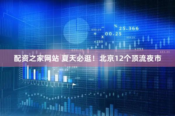 配资之家网站 夏天必逛！北京12个顶流夜市