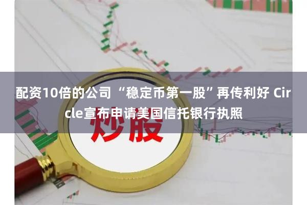 配资10倍的公司 “稳定币第一股”再传利好 Circle宣布申请美国信托银行执照