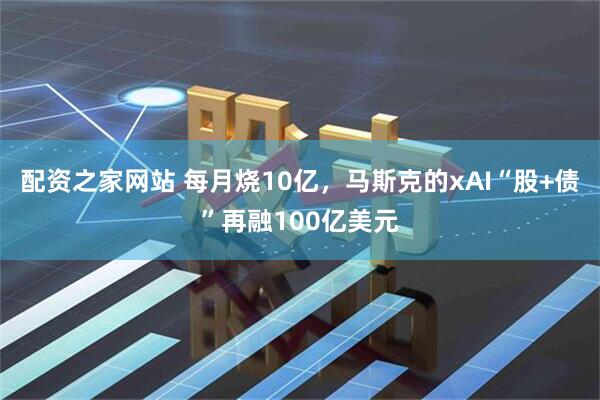 配资之家网站 每月烧10亿，马斯克的xAI“股+债”再融100亿美元