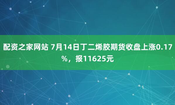 配资之家网站 7月14日丁二烯胶期货收盘上涨0.17%，报11625元