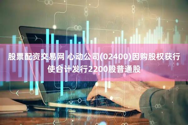 股票配资交易网 心动公司(02400)因购股权获行使合计发行2200股普通股