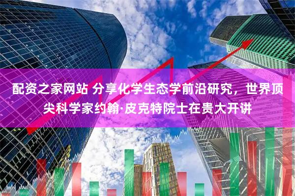 配资之家网站 分享化学生态学前沿研究，世界顶尖科学家约翰·皮克特院士在贵大开讲