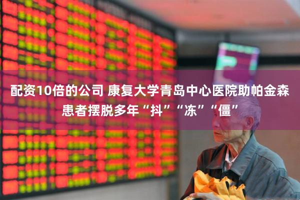 配资10倍的公司 康复大学青岛中心医院助帕金森患者摆脱多年“抖”“冻”“僵”
