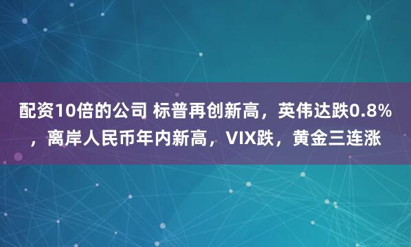 配资10倍的公司 标普再创新高，英伟达跌0.8%，离岸人民币年内新高，VIX跌，黄金三连涨