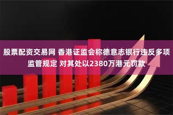 股票配资交易网 香港证监会称德意志银行违反多项监管规定 对其处以2380万港元罚款