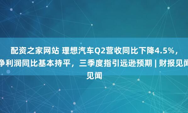 配资之家网站 理想汽车Q2营收同比下降4.5%，净利润同比基本持平，三季度指引远逊预期 | 财报见闻