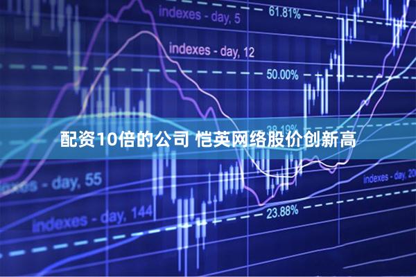配资10倍的公司 恺英网络股价创新高