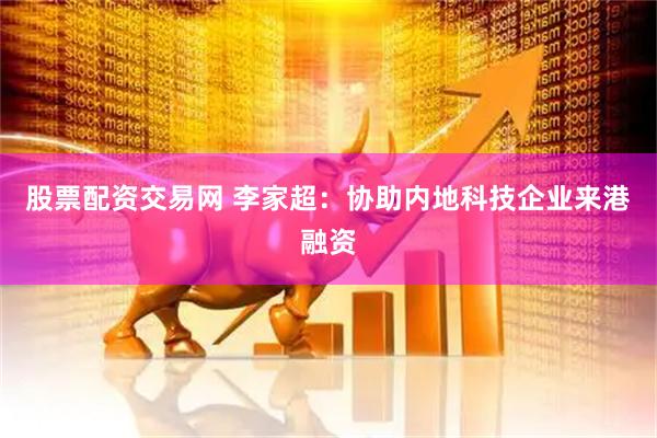 股票配资交易网 李家超：协助内地科技企业来港融资