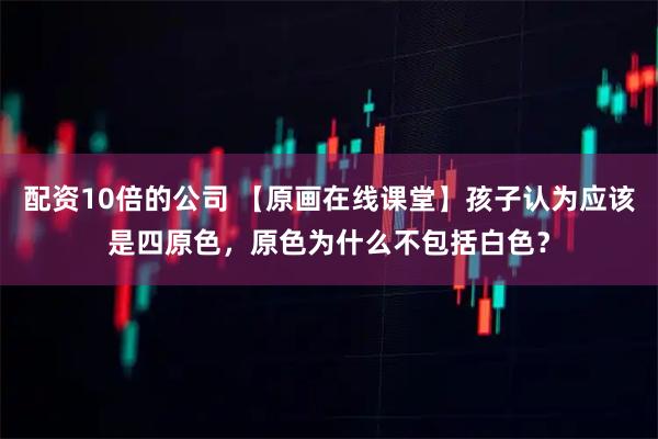 配资10倍的公司 【原画在线课堂】孩子认为应该是四原色，原色为什么不包括白色？
