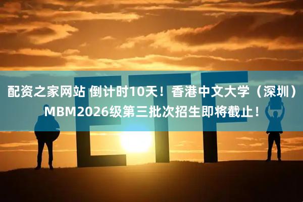 配资之家网站 倒计时10天！香港中文大学（深圳）MBM2026级第三批次招生即将截止！