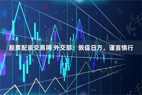 股票配资交易网 外交部:敦促日方,谨言慎行