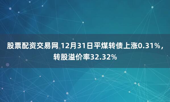 股票配资交易网 12月31日平煤转债上涨0.31%，转股溢价率32.32%