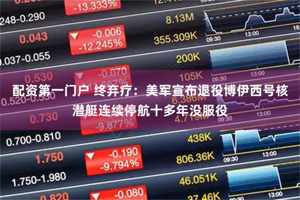 配资第一门户 终弃疗:美军宣布退役博伊西号核潜艇连续停航十多年没服役