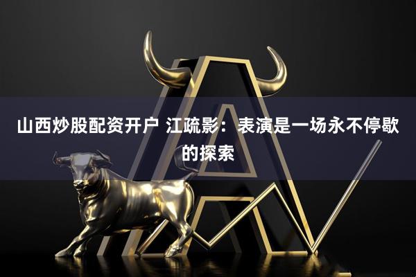山西炒股配资开户 江疏影：表演是一场永不停歇的探索