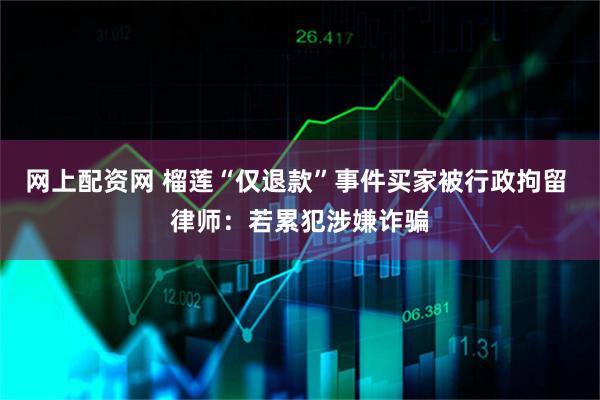 网上配资网 榴莲“仅退款”事件买家被行政拘留 律师：若累犯涉嫌诈骗